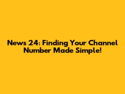 News 24: Finding Your Channel Number Made Simple!
