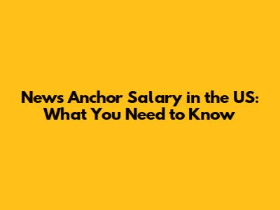 News Anchor Salary in the US: What You Need to Know