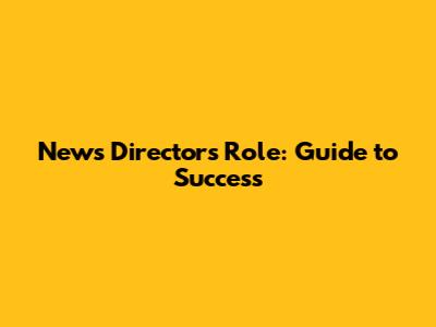 News Director's Role: Guide to Success