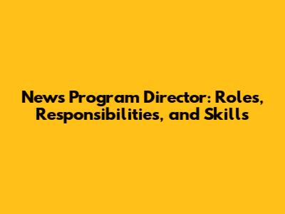News Program Director: Roles, Responsibilities, and Skills