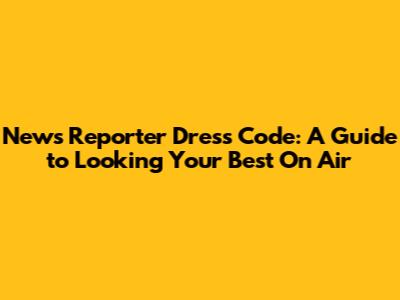 News Reporter Dress Code: A Guide to Looking Your Best On Air