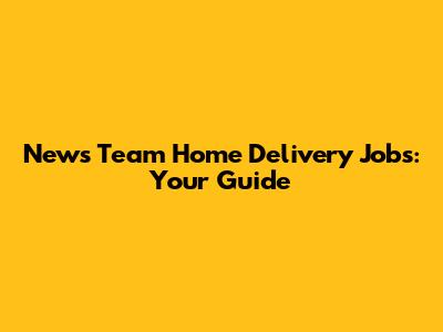 News Team Home Delivery Jobs: Your Guide