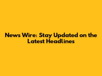 News Wire: Stay Updated on the Latest Headlines