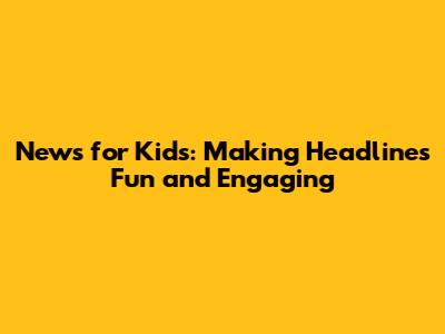 News for Kids: Making Headlines Fun and Engaging