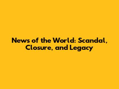News of the World: Scandal, Closure, and Legacy