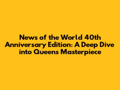 News of the World 40th Anniversary Edition: A Deep Dive into Queen's Masterpiece