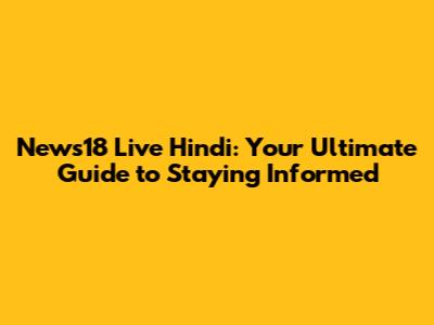 News18 Live Hindi: Your Ultimate Guide to Staying Informed