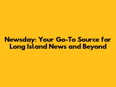 Newsday: Your Go-To Source for Long Island News and Beyond