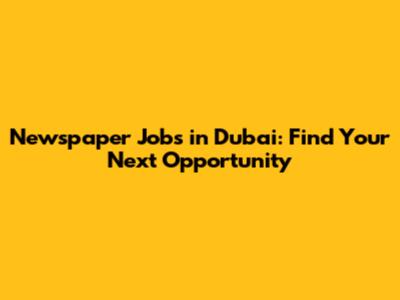 Newspaper Jobs in Dubai: Find Your Next Opportunity