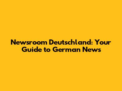 Newsroom Deutschland: Your Guide to German News