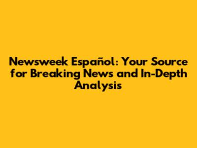 Newsweek Español: Your Source for Breaking News and In-Depth Analysis