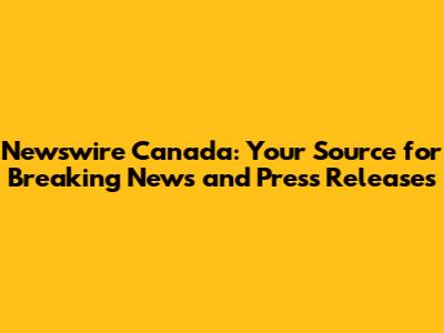 Newswire Canada: Your Source for Breaking News and Press Releases