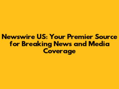 Newswire US: Your Premier Source for Breaking News and Media Coverage