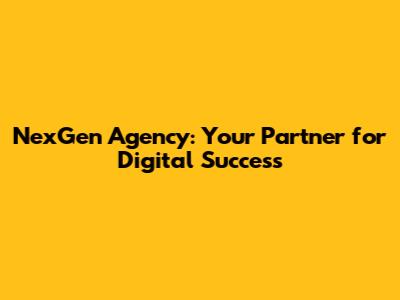 NexGen Agency: Your Partner for Digital Success