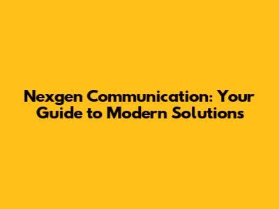 Nexgen Communication: Your Guide to Modern Solutions