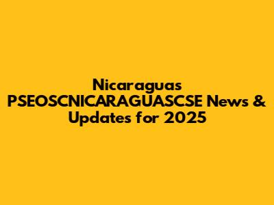 Nicaragua's PSEOSCNICARAGUASCSE News & Updates for 2025