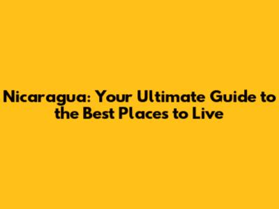 Nicaragua: Your Ultimate Guide to the Best Places to Live