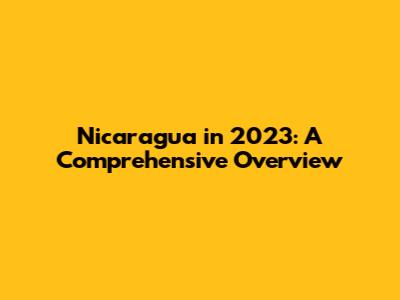 Nicaragua in 2023: A Comprehensive Overview