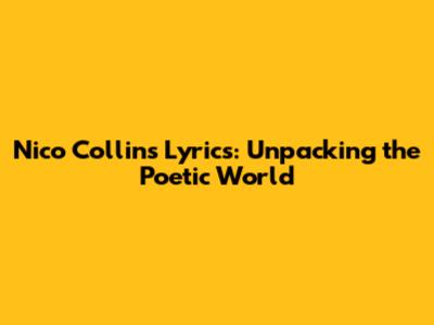 Nico Collins Lyrics: Unpacking the Poetic World