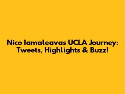 Nico Iamaleava's UCLA Journey: Tweets, Highlights & Buzz!