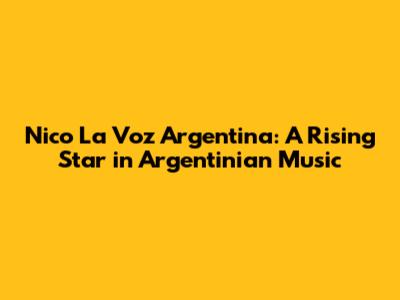 Nico La Voz Argentina: A Rising Star in Argentinian Music