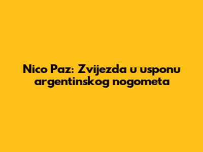 Nico Paz: Zvijezda u usponu argentinskog nogometa