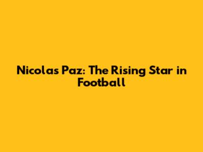 Nicolas Paz: The Rising Star in Football