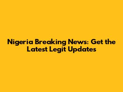 Nigeria Breaking News: Get the Latest Legit Updates