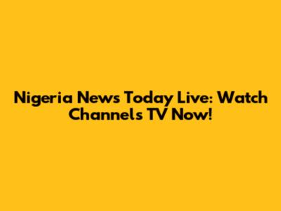 Nigeria News Today Live: Watch Channels TV Now!