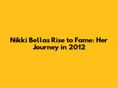 Nikki Bella's Rise to Fame: Her Journey in 2012