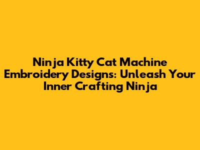 Ninja Kitty Cat Machine Embroidery Designs: Unleash Your Inner Crafting Ninja
