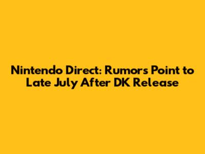 Nintendo Direct: Rumors Point to Late July After DK Release