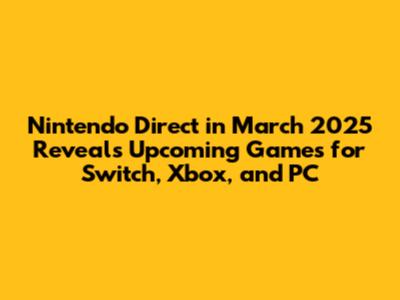 Nintendo Direct in March 2025 Reveals Upcoming Games for Switch, Xbox, and PC