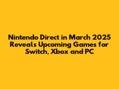 Nintendo Direct in March 2025 Reveals Upcoming Games for Switch, Xbox and PC