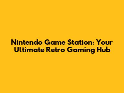Nintendo Game Station: Your Ultimate Retro Gaming Hub