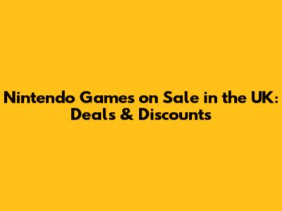 Nintendo Games on Sale in the UK: Deals & Discounts