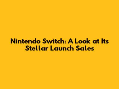 Nintendo Switch: A Look at Its Stellar Launch Sales