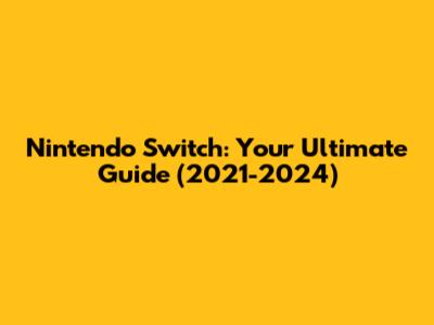 Nintendo Switch: Your Ultimate Guide (2021-2024)