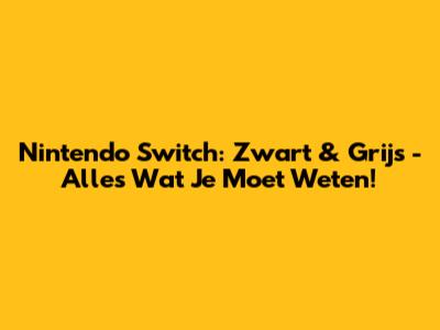 Nintendo Switch: Zwart & Grijs - Alles Wat Je Moet Weten!