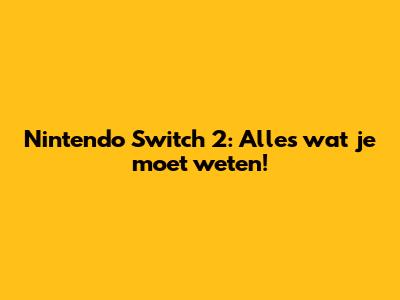 Nintendo Switch 2: Alles wat je moet weten!