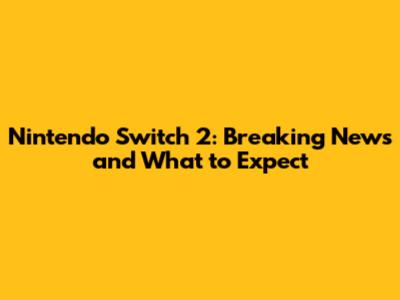 Nintendo Switch 2: Breaking News and What to Expect