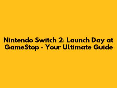 Nintendo Switch 2: Launch Day at GameStop - Your Ultimate Guide
