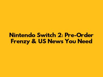Nintendo Switch 2: Pre-Order Frenzy & US News You Need