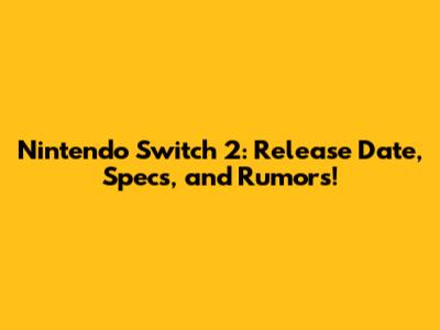 Nintendo Switch 2: Release Date, Specs, and Rumors!