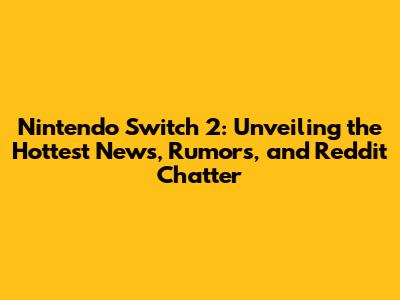 Nintendo Switch 2: Unveiling the Hottest News, Rumors, and Reddit Chatter