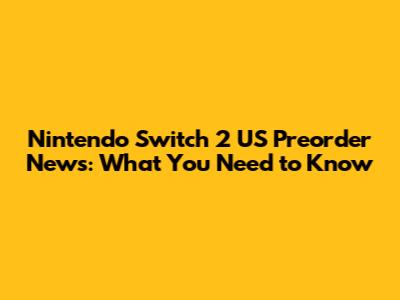 Nintendo Switch 2 US Preorder News: What You Need to Know