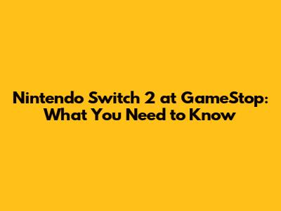 Nintendo Switch 2 at GameStop: What You Need to Know