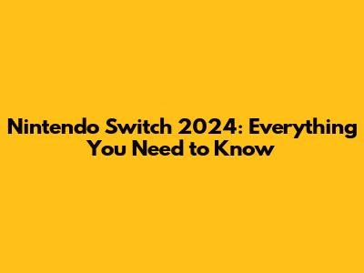 Nintendo Switch 2024: Everything You Need to Know