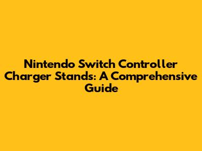 Nintendo Switch Controller Charger Stands: A Comprehensive Guide