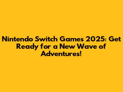 Nintendo Switch Games 2025: Get Ready for a New Wave of Adventures!